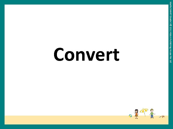 Maths SMART Grade 5 © 2012 Alston Publishing House Pte Ltd Convert 