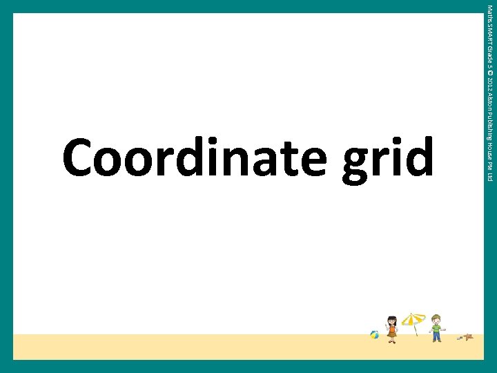 Maths SMART Grade 5 © 2012 Alston Publishing House Pte Ltd Coordinate grid 