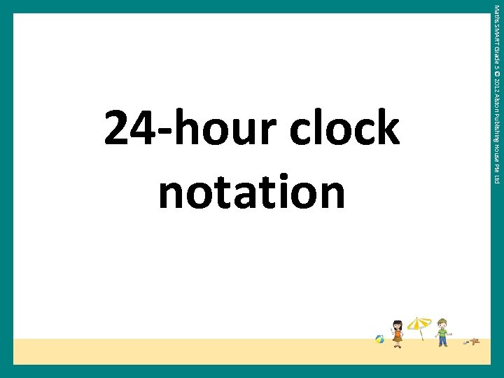 Maths SMART Grade 5 © 2012 Alston Publishing House Pte Ltd 24 -hour clock
