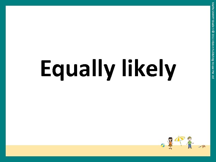 Maths SMART Grade 5 © 2012 Alston Publishing House Pte Ltd Equally likely 