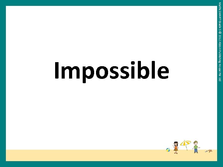 Maths SMART Grade 5 © 2012 Alston Publishing House Pte Ltd Impossible 