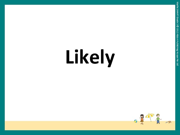 Maths SMART Grade 5 © 2012 Alston Publishing House Pte Ltd Likely 