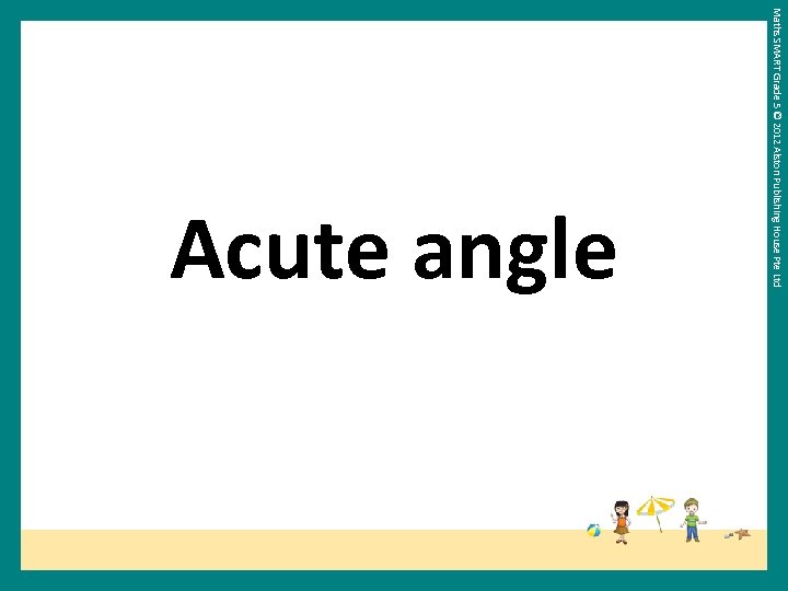 Maths SMART Grade 5 © 2012 Alston Publishing House Pte Ltd Acute angle 