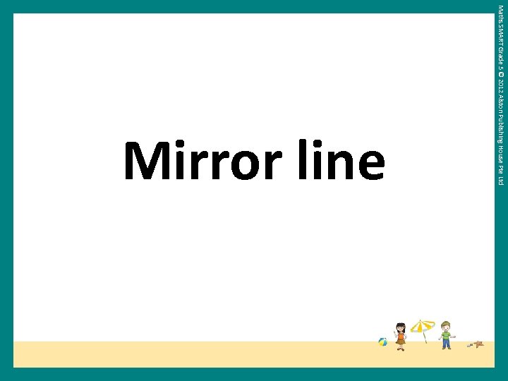 Maths SMART Grade 5 © 2012 Alston Publishing House Pte Ltd Mirror line 