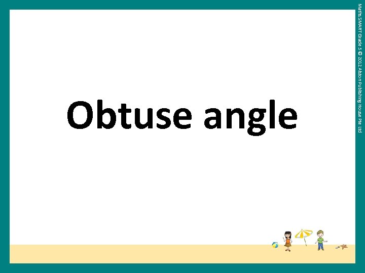 Maths SMART Grade 5 © 2012 Alston Publishing House Pte Ltd Obtuse angle 