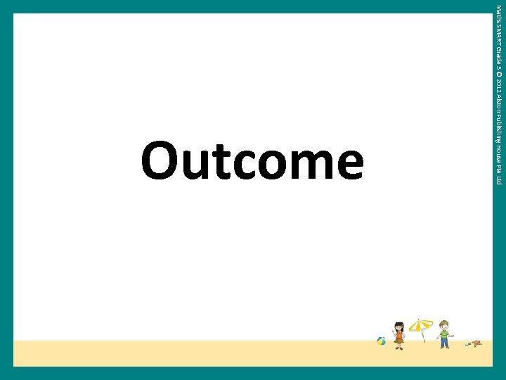 Maths SMART Grade 5 © 2012 Alston Publishing House Pte Ltd Outcome 