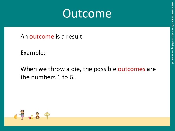 An outcome is a result. Example: When we throw a die, the possible outcomes