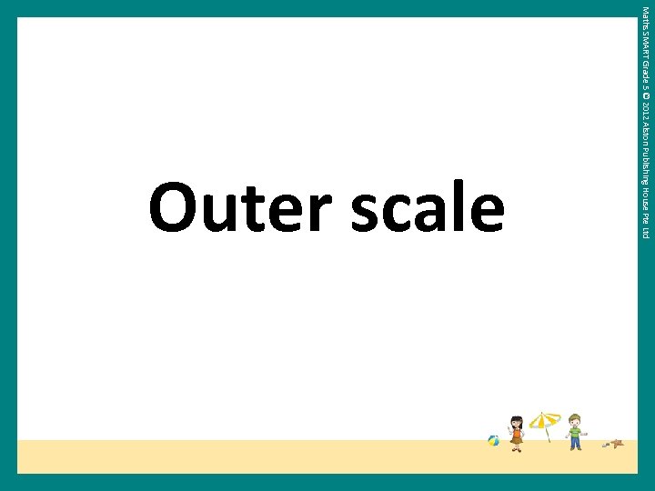 Maths SMART Grade 5 © 2012 Alston Publishing House Pte Ltd Outer scale 