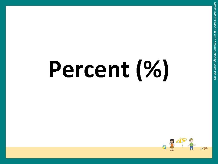 Maths SMART Grade 5 © 2012 Alston Publishing House Pte Ltd Percent (%) 