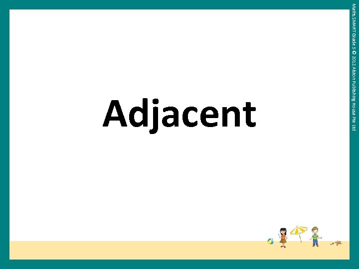 Maths SMART Grade 5 © 2012 Alston Publishing House Pte Ltd Adjacent 