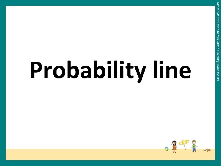 Maths SMART Grade 5 © 2012 Alston Publishing House Pte Ltd Probability line 