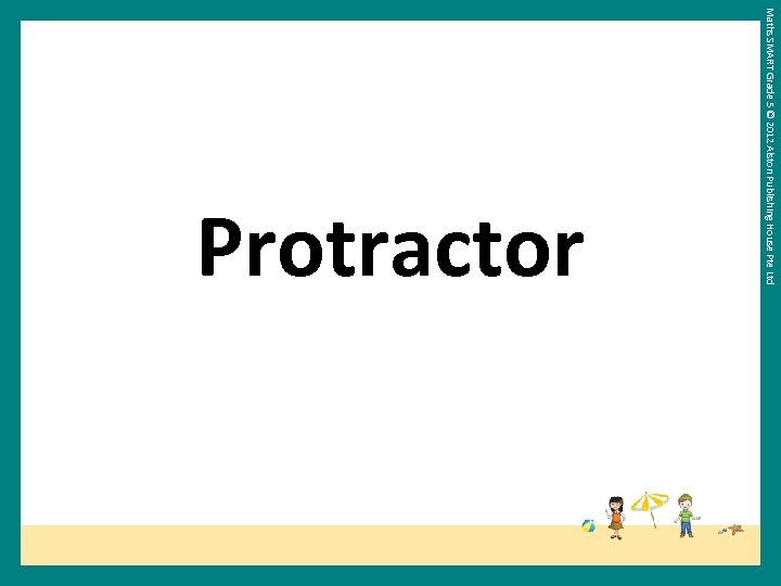 Maths SMART Grade 5 © 2012 Alston Publishing House Pte Ltd Protractor 