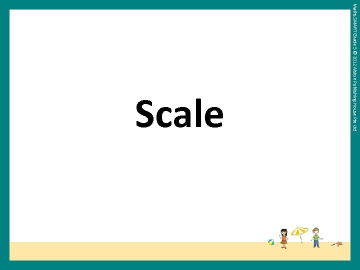 Maths SMART Grade 5 © 2012 Alston Publishing House Pte Ltd Scale 