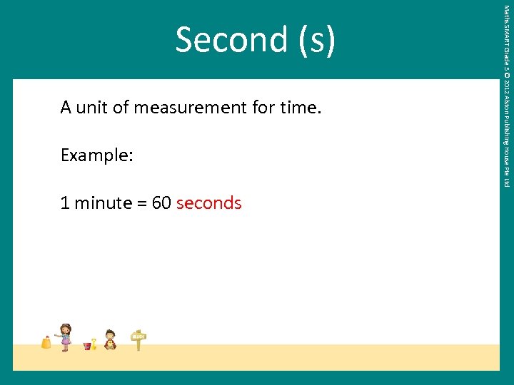 A unit of measurement for time. Example: 1 minute = 60 seconds Maths SMART