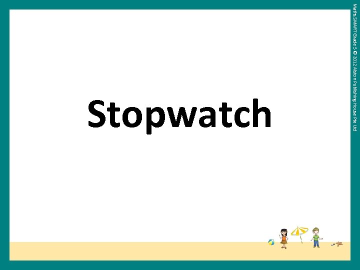 Maths SMART Grade 5 © 2012 Alston Publishing House Pte Ltd Stopwatch 