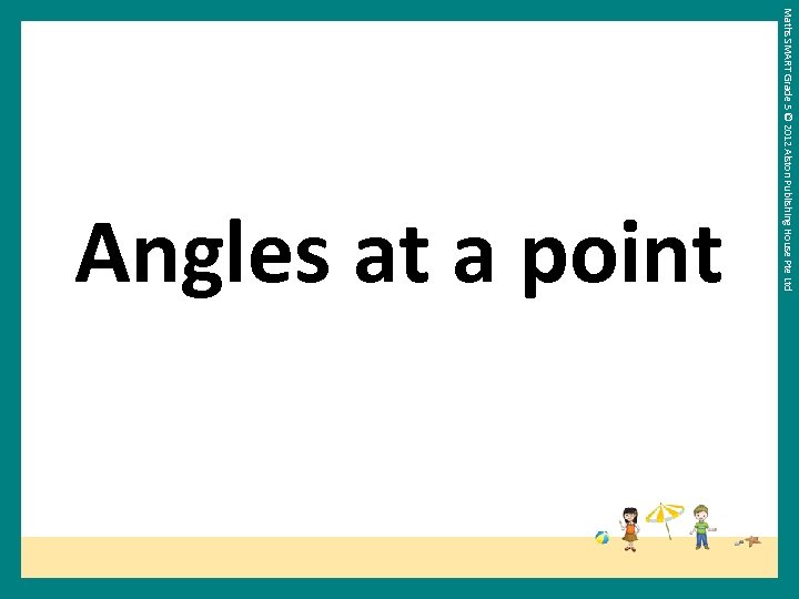 Maths SMART Grade 5 © 2012 Alston Publishing House Pte Ltd Angles at a