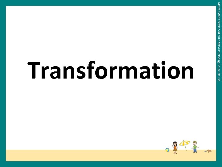 Maths SMART Grade 5 © 2012 Alston Publishing House Pte Ltd Transformation 
