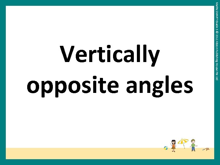 Maths SMART Grade 5 © 2012 Alston Publishing House Pte Ltd Vertically opposite angles