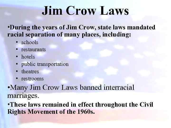 Jim Crow Laws • During the years of Jim Crow, state laws mandated racial