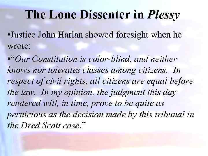 The Lone Dissenter in Plessy • Justice John Harlan showed foresight when he wrote: