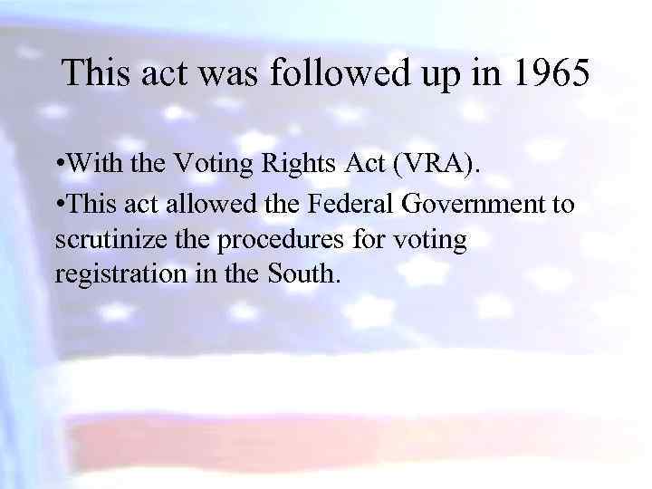 This act was followed up in 1965 • With the Voting Rights Act (VRA).