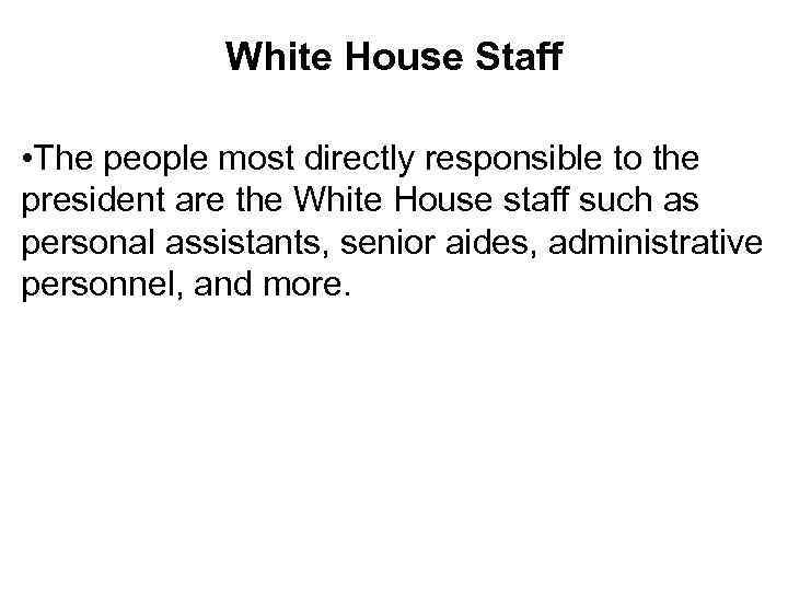 White House Staff • The people most directly responsible to the president are the