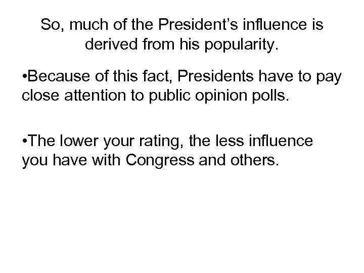 So, much of the President’s influence is derived from his popularity. • Because of