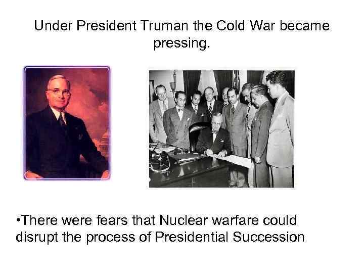 Under President Truman the Cold War became pressing. • There were fears that Nuclear