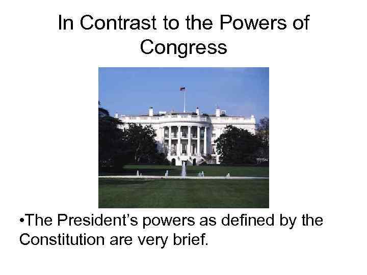 In Contrast to the Powers of Congress • The President’s powers as defined by