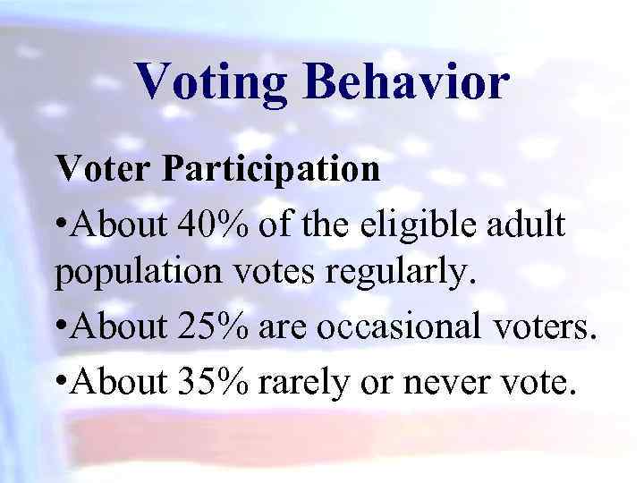Voting Behavior Voter Participation • About 40% of the eligible adult population votes regularly.