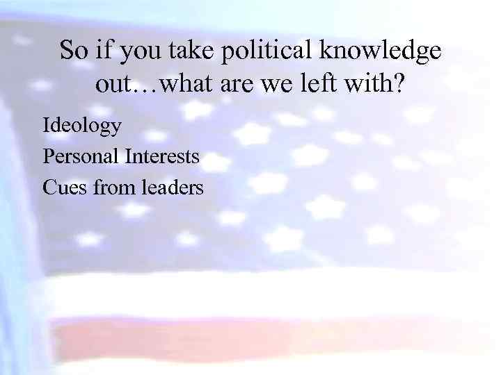 So if you take political knowledge out…what are we left with? Ideology Personal Interests