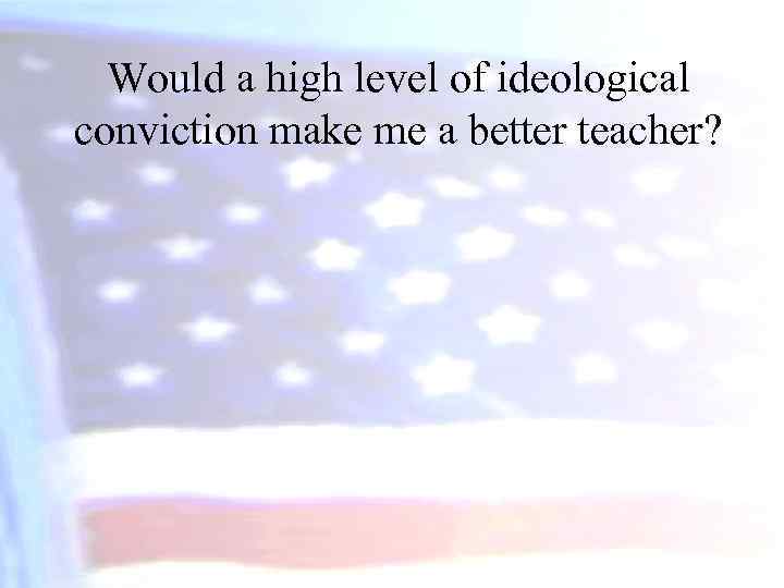 Would a high level of ideological conviction make me a better teacher? 