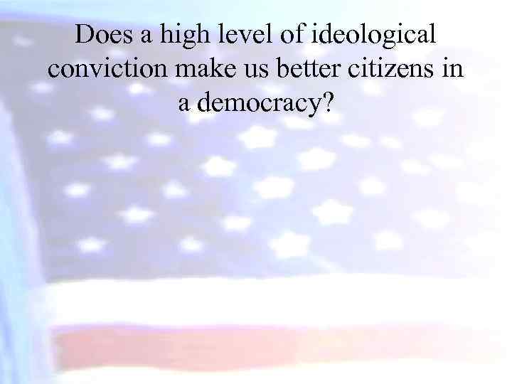 Does a high level of ideological conviction make us better citizens in a democracy?