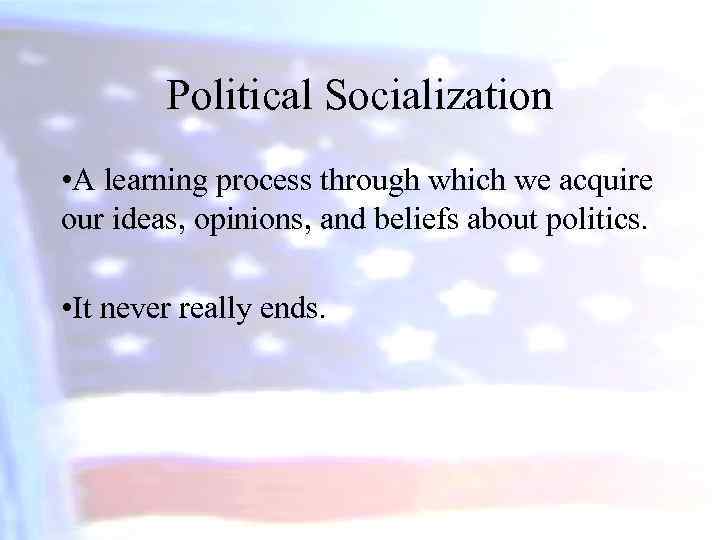 Political Socialization • A learning process through which we acquire our ideas, opinions, and
