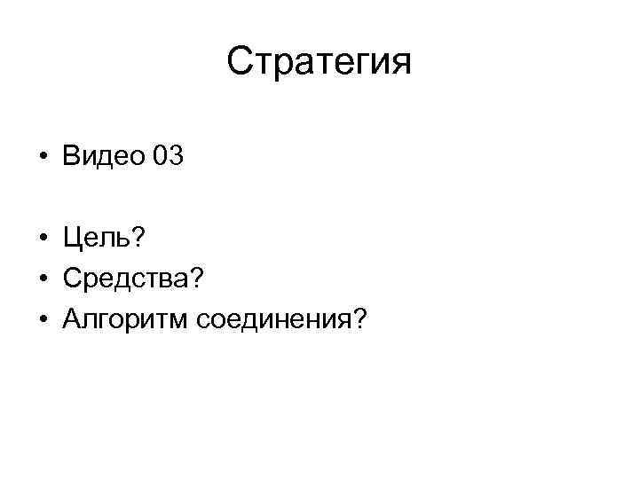 Стратегия • Видео 03 • Цель? • Средства? • Алгоритм соединения? 