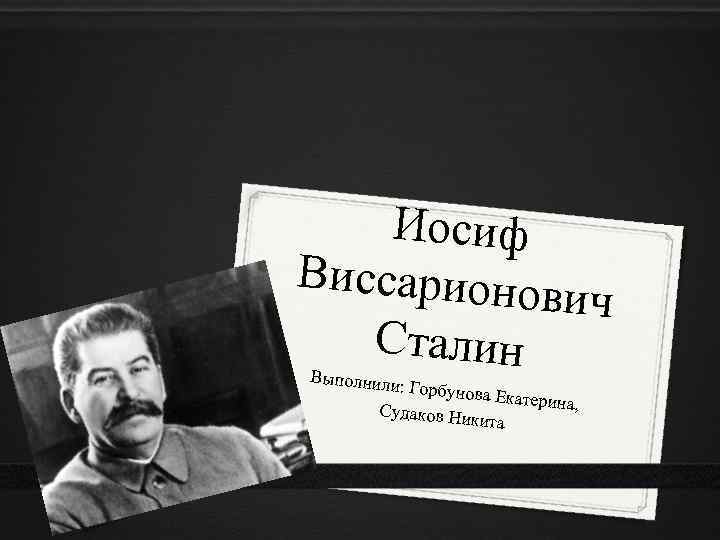 Иосиф Виссарионов ич Сталин Выполнили : Горбунова Екатерина, Судаков Ни кита 