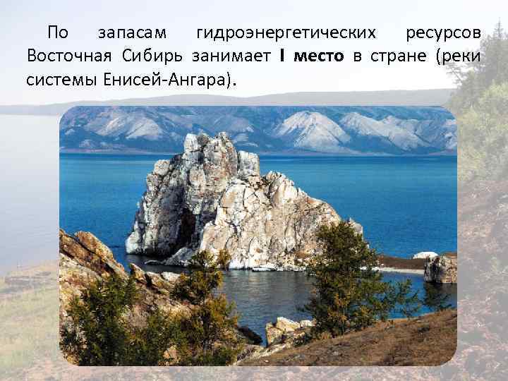 По запасам гидроэнергетических ресурсов Восточная Сибирь занимает I место в стране (реки системы Енисей-Ангара).