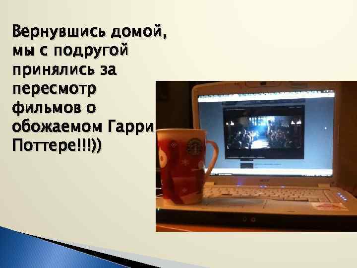 Вернувшись домой, мы с подругой принялись за пересмотр фильмов о обожаемом Гарри Поттере!!!)) 