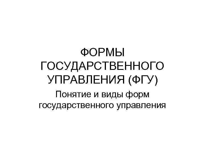 ФОРМЫ ГОСУДАРСТВЕННОГО УПРАВЛЕНИЯ (ФГУ) Понятие и виды форм государственного управления 