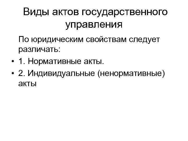 Виды актов государственного управления По юридическим свойствам следует различать: • 1. Нормативные акты. •