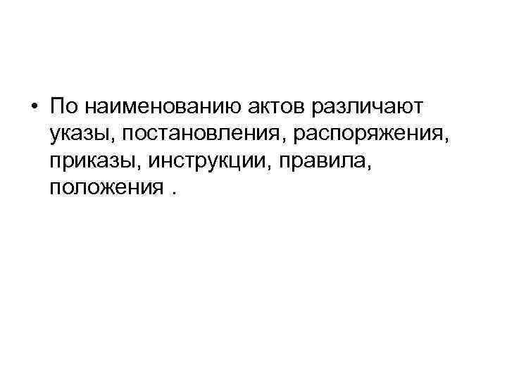  • По наименованию актов различают указы, постановления, распоряжения, приказы, инструкции, правила, положения. 