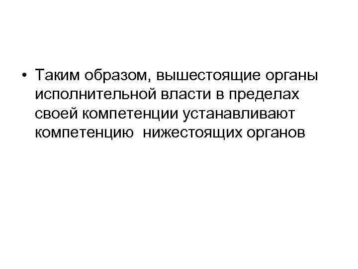  • Таким образом, вышестоящие органы исполнительной власти в пределах своей компетенции устанавливают компетенцию