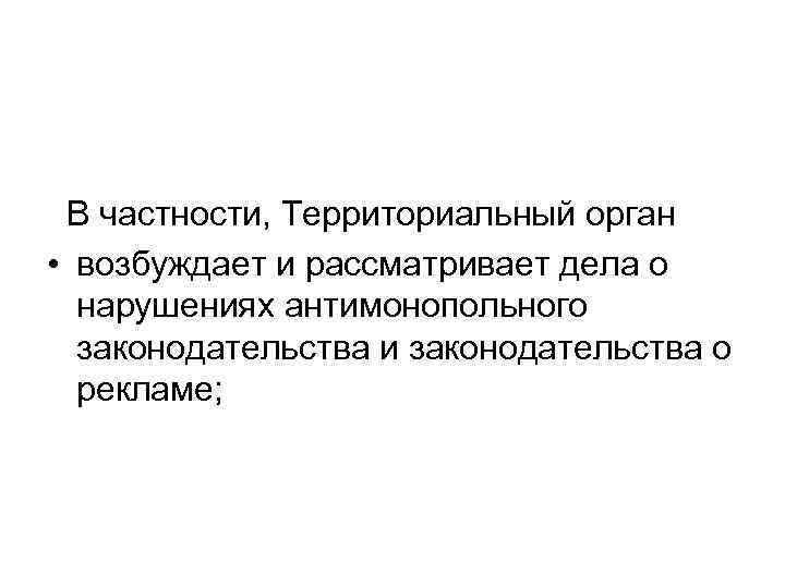 В частности, Территориальный орган • возбуждает и рассматривает дела о нарушениях антимонопольного законодательства и