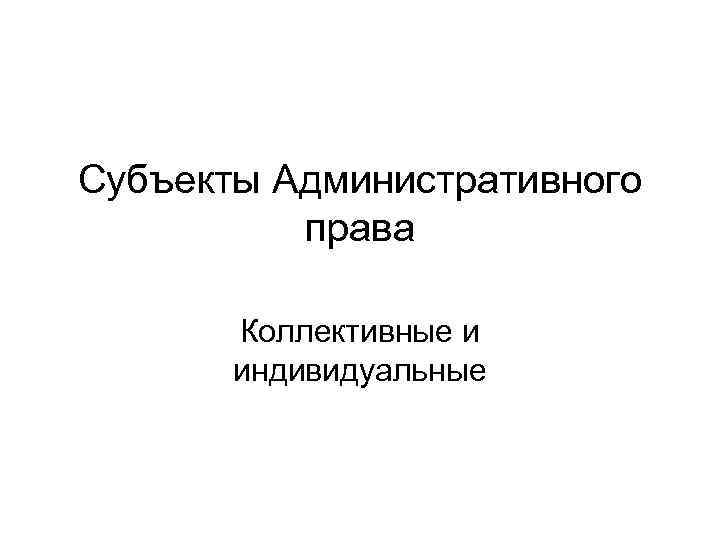 Субъекты Административного права Коллективные и индивидуальные 
