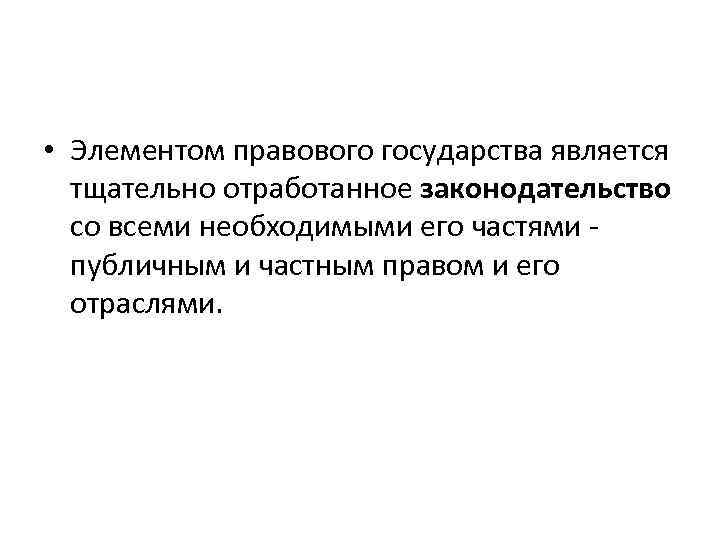  • Элементом правового государства является тщательно отработанное законодательство со всеми необходимыми его частями