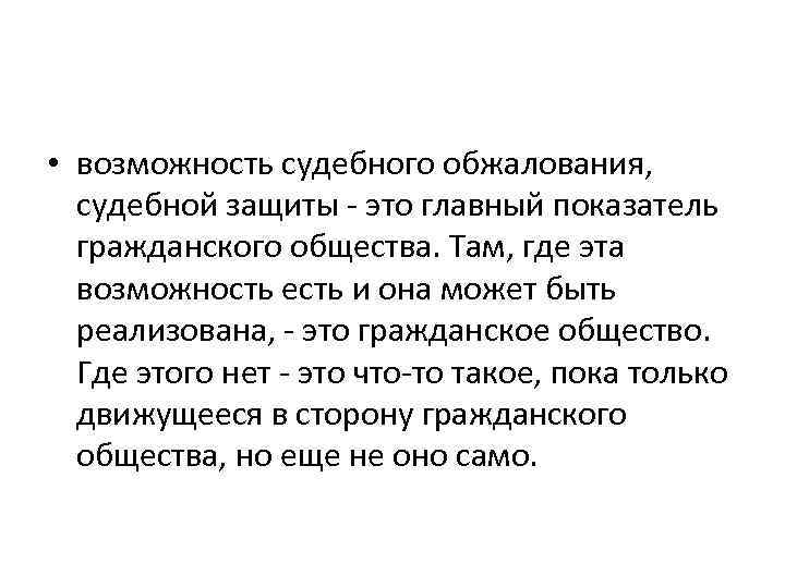  • возможность судебного обжалования, судебной защиты - это главный показатель гражданского общества. Там,