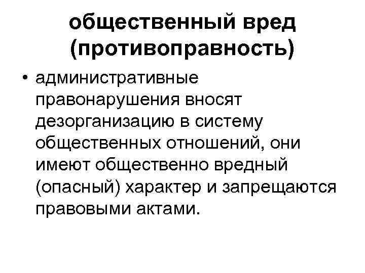 общественный вред (противоправность) • административные правонарушения вносят дезорганизацию в систему общественных отношений, они имеют