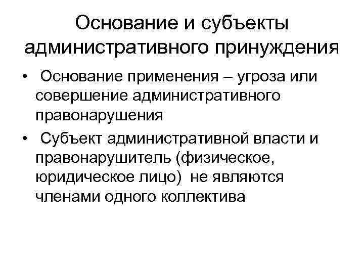 Основание и субъекты административного принуждения • Основание применения – угроза или совершение административного правонарушения