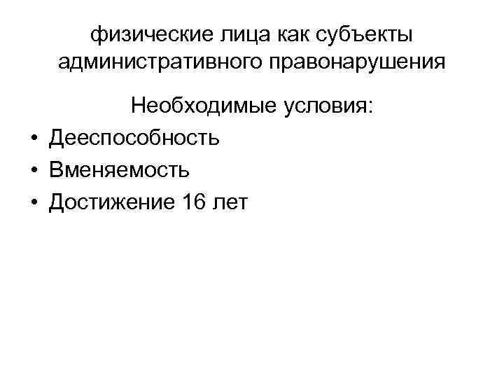физические лица как субъекты административного правонарушения Необходимые условия: • Дееспособность • Вменяемость • Достижение