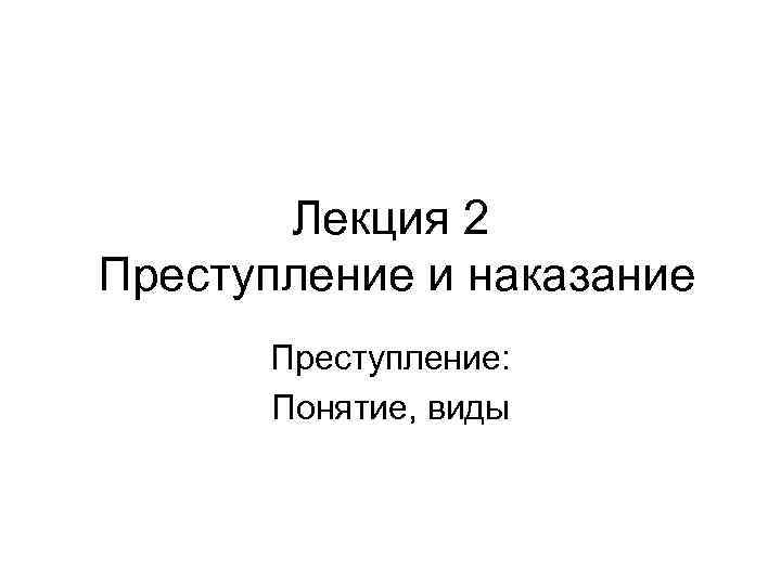 Лекция 2 Преступление и наказание Преступление: Понятие, виды 